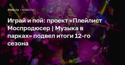 Леонид Агутин - Играй и пой: проект «Плейлист Моспродюсер | Музыка в парках» подвел итоги 12-го сезона - mos.ru - Москва