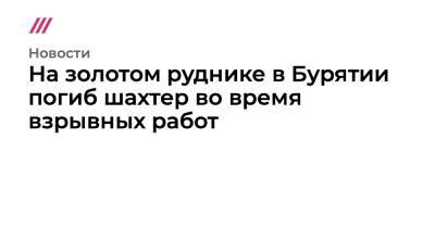 На золотом руднике в Бурятии погиб шахтер во время взрывных работ - tvrain.ru - Россия - респ.Бурятия