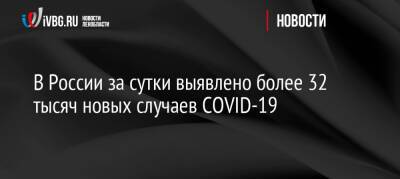 Анна Попова - В России за сутки выявлено более 32 тысяч новых случаев COVID-19 - ivbg.ru - Россия - Украина