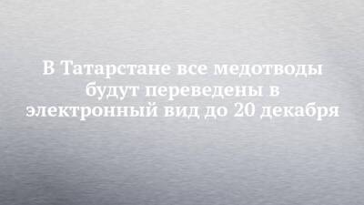В Татарстане все медотводы будут переведены в электронный вид до 20 декабря - chelny-izvest.ru - респ. Татарстан