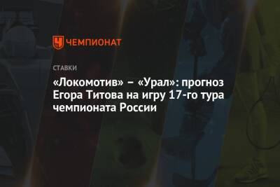 Егор Титов - «Локомотив» – «Урал»: прогноз Егора Титова на игру 17-го тура чемпионата России - championat.com - Москва - Россия