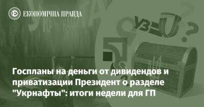 Госпланы на деньги от дивидендов и приватизации Президент о разделе "Укрнафты": итоги недели для ГП - epravda.com.ua - Україна
