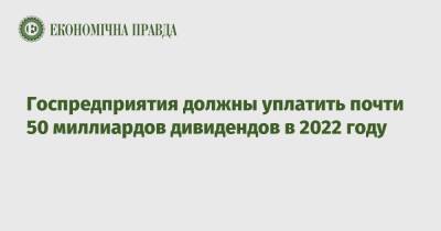 Госпредприятия должны уплатить почти 50 миллиардов дивидендов в 2022 году - epravda.com.ua - Украина