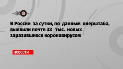 Александр Гинцбург - В России за сутки, по данным оперштаба, выявили почти 33 тыс. новых заразившихся коронавирусом - echo.msk.ru - Москва - Россия