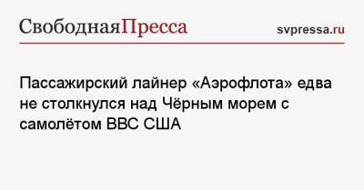 Пассажирский лайнер «Аэрофлота» едва не столкнулся над Чёрным морем с самолётом ВВС США - svpressa.ru - Москва - США - Сочи - Тель-Авив