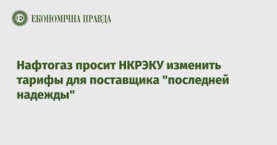 Нафтогаз просит НКРЭКУ изменить тарифы для поставщика "последней надежды" - epravda.com.ua - Украина