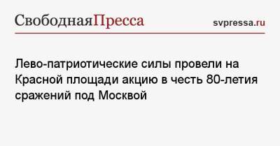 Сергей Удальцов - Лево-патриотические силы провели на Красной площади акцию в честь 80-летия сражений под Москвой - svpressa.ru - Москва - Россия