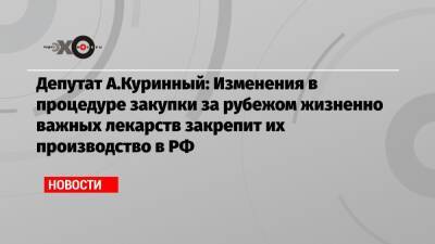 Алексей Куринный - Депутат А.Куринный: Изменения в процедуре закупки за рубежом жизненно важных лекарств закрепит их производство в РФ - echo.msk.ru - Москва - Россия