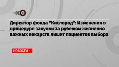 Директор фонда «Кислород»: Изменения в процедуре закупки за рубежом жизненно важных лекарств лишит пациентов выбора - echo.msk.ru - Москва