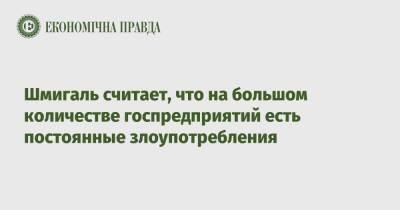 Денис Шмигаль - Шмигаль считает, что на большом количестве госпредприятий есть постоянные злоупотребления - epravda.com.ua - Украина