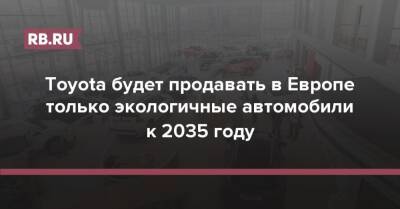 Toyota будет продавать в Европе только экологичные автомобили к 2035 году - rb.ru - Европа