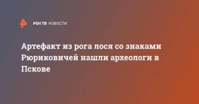 Артефакт из рога лося со знаками Рюриковичей нашли археологи в Пскове - ren.tv - Псков