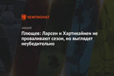 Владимир Плющев - Плющев: Ларсен и Хартикайнен не проваливают сезон, но выглядят неубедительно - championat.com - Россия