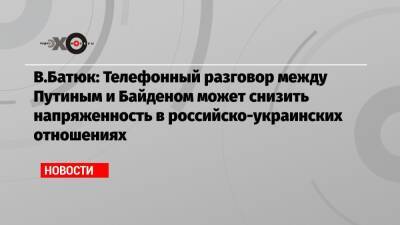 Владимир Путин - Джо Байден - В.Батюк: Телефонный разговор между Путиным и Байденом может снизить напряженность в российско-украинских отношениях - echo.msk.ru - Москва - Россия - США - Украина - Канада
