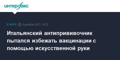 Итальянский антипрививочник пытался избежать вакцинации с помощью искусственной руки - interfax.ru - Москва - Италия