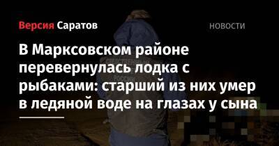 В Марксовском районе перевернулась лодка с рыбаками: старший из них умер в ледяной воде на глазах у сына - nversia.ru - Саратовская обл.