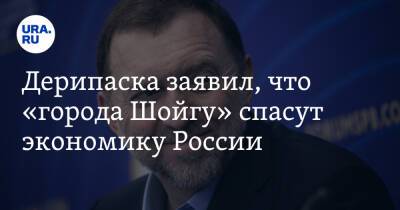 Олег Дерипаска - Дерипаска заявил, что «города Шойгу» спасут экономику России - ura.news - Россия