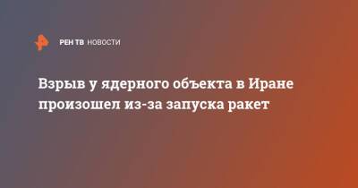 Взрыв у ядерного объекта в Иране произошел из-за запуска ракет - ren.tv - Иран