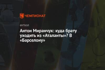 Антон Миранчук - Антон Миранчук: куда брату уходить из «Аталанты»? В «Барселону» - championat.com - Москва
