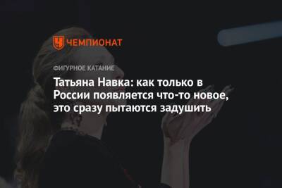 Татьяна Навка - Татьяна Навка: как только в России появляется что-то новое, это сразу пытаются задушить - championat.com - Россия