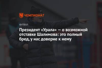 Григорий Иванов - Президент «Урала» — о возможной отставке Шалимова: это полный бред, у нас доверие к нему - championat.com
