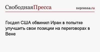 Госдеп США обвинил Иран в попытке улучшить свои позиции на переговорах в Вене - svpressa.ru - США - Украина - Крым - Иран - Вена