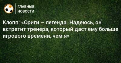 Юрген Клопп - Клопп: «Ориги – легенда. Надеюсь, он встретит тренера, который даст ему больше игрового времени, чем я» - bombardir.ru