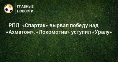 ⚽ РПЛ. «Спартак» вырвал победу над «Ахматом», «Локомотив» уступил «Уралу» - bombardir.ru - Москва - Россия - Санкт-Петербург - Краснодар - Тула - Уфа - Казань - Ростов-На-Дону - Самара