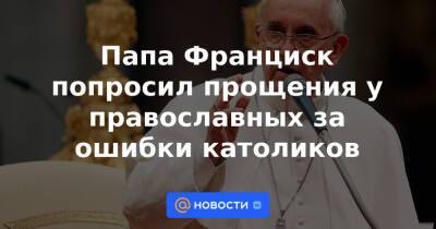 Франциск - Папа Франциск попросил прощения у православных за ошибки католиков - news.mail.ru - Греция