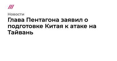 Энтони Блинкен - Глава Пентагона заявил о подготовке Китая к атаке на Тайвань - tvrain.ru - Китай - США - Вашингтон - Тайвань