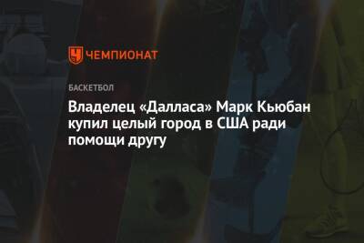 Марк Кьюбан - Владелец «Далласа» Марк Кьюбан купил целый город в США ради помощи другу - championat.com - США - Техас
