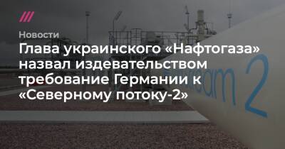 Глава украинского «Нафтогаза» назвал издевательством требование Германии к «Северному потоку-2» - tvrain.ru - Москва - Россия - Украина - Киев - Германия