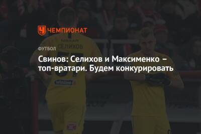 Илья Свинов - Свинов: Селихов и Максименко – топ-вратари. Будем конкурировать - championat.com - Москва - Россия