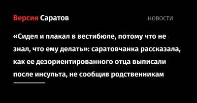 «Сидел и плакал в вестибюле, потому что не знал, что ему делать»: саратовчанка рассказала, как ее дезориентированного отца выписали после инсульта, не сообщив родственникам - nversia.ru