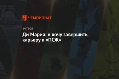 Анхель Ди-Марий - Ди Мария: я хочу завершить карьеру в «ПСЖ» - championat.com - Франция - Аргентина