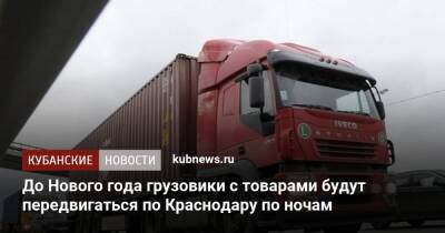 До Нового года грузовики с товарами будут передвигаться по Краснодару по ночам - kubnews.ru - Краснодар