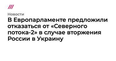В Европарламенте предложили отказаться от «Северного потока-2» в случае вторжения России в Украину - tvrain.ru - Москва - Россия - Украина - Германия