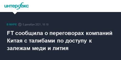 FT сообщила о переговорах компаний Китая с талибами по доступу к залежам меди и лития - interfax.ru - Москва - Россия - Китай - Афганистан