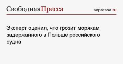 Эксперт оценил, что грозит морякам задержанного в Польше российского судна - svpressa.ru - Россия - Польша