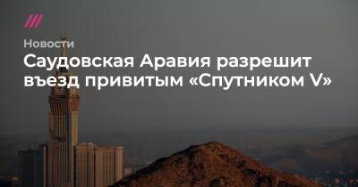 Саудовская Аравия разрешит въезд привитым «Спутником V» - tvrain.ru - Россия - Саудовская Аравия