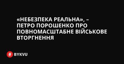 «Небезпека реальна», – Петро Порошенко про повномасштабне військове вторгнення - bykvu.com - Украина - Росія - Срср - місто Маріуполь - Білорусь