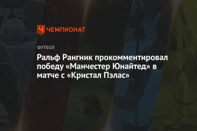 Ральф Рангник - Ральф Рангник прокомментировал победу «Манчестер Юнайтед» в матче с «Кристал Пэлас» - championat.com