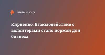 Сергей Кириенко - Кириенко: Взаимодействие с волонтерами стало нормой для бизнеса - ren.tv - Россия