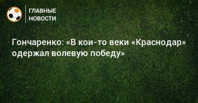 Виктор Гончаренко - Гончаренко: «В кои-то веки «Краснодар» одержал волевую победу» - bombardir.ru - Сочи - Краснодар