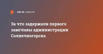 Алексей Филатов - За что задержали первого замглавы администрации Солнечногорска - ren.tv - Московская обл. - Солнечногорск - Московская область