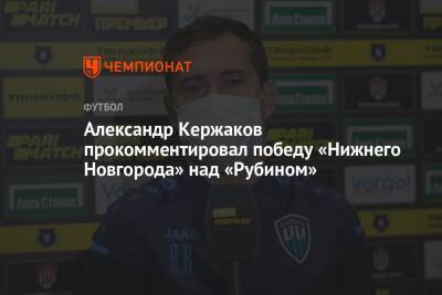 Александр Кержаков - Александр Кержаков прокомментировал победу «Нижнего Новгорода» над «Рубином» - championat.com - Нижний Новгород
