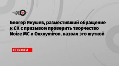 Александр Бастрыкин - Мирон Федоров - Иван Алексеев - Блогер - Блогер Якушев, разместивший обращение к СК с призывом проверить творчество Noize MC и Oxxxymiron, назвал это шуткой - echo.msk.ru