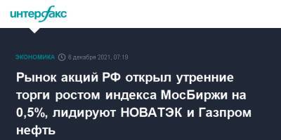 Рынок акций РФ открыл утренние торги ростом индекса МосБиржи на 0,5%, лидируют НОВАТЭК и Газпром нефть - interfax.ru - Москва - Россия - США