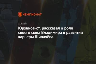 Вадим Шипачев - Андрей Василевский - Владимир Юрзинов - Юрзинов-ст. рассказал о роли своего сына Владимира в развитии карьеры Шипачёва - championat.com - Белгород - Череповец