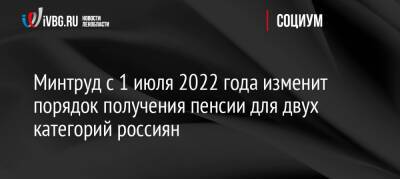 Минтруд с 1 июля 2022 года изменит порядок получения пенсии для двух категорий россиян - ivbg.ru - Россия - Украина - Россияне